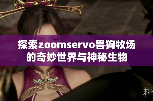 探索zoomservo兽狗牧场的奇妙世界与神秘生物