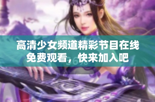 高清少女频道精彩节目在线免费观看，快来加入吧