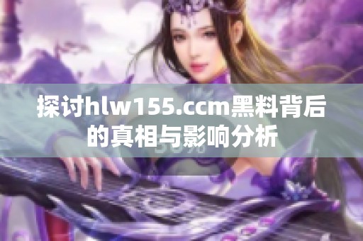 探讨hlw155.ccm黑料背后的真相与影响分析