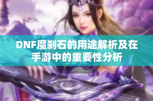 DNF魔刹石的用途解析及在手游中的重要性分析