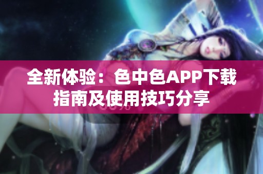 全新体验：色中色APP下载指南及使用技巧分享