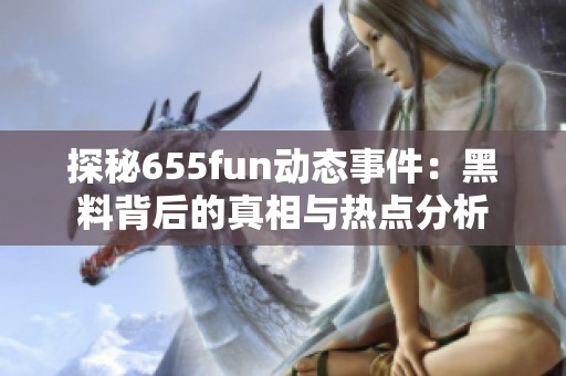 探秘655fun动态事件：黑料背后的真相与热点分析