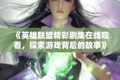 《英雄联盟精彩剧集在线观看，探索游戏背后的故事》