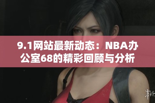 9.1网站最新动态：NBA办公室68的精彩回顾与分析