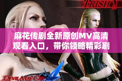 麻花传剧全新原创MV高清观看入口，带你领略精彩剧集魅力