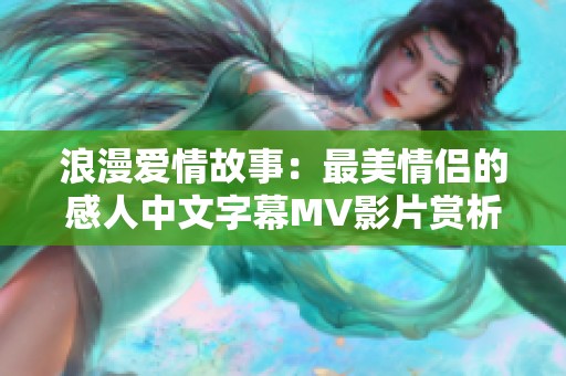 浪漫爱情故事：最美情侣的感人中文字幕MV影片赏析