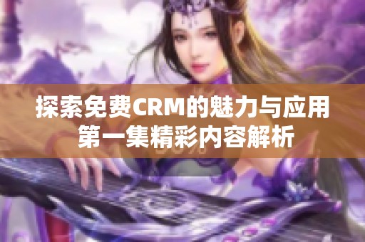 探索免费CRM的魅力与应用 第一集精彩内容解析