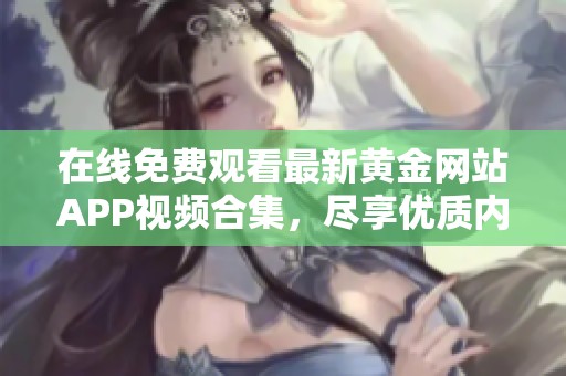 在线免费观看最新黄金网站APP视频合集，尽享优质内容