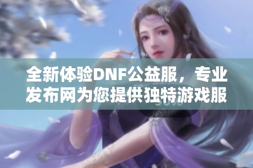 全新体验DNF公益服，专业发布网为您提供独特游戏服务！