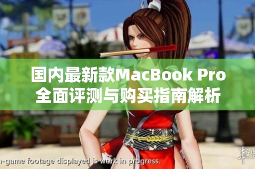 国内最新款MacBook Pro全面评测与购买指南解析