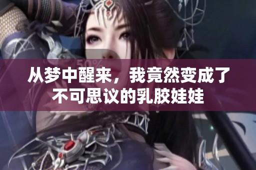 从梦中醒来，我竟然变成了不可思议的乳胶娃娃