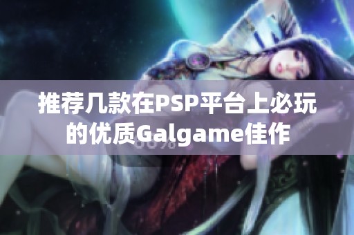 推荐几款在PSP平台上必玩的优质Galgame佳作