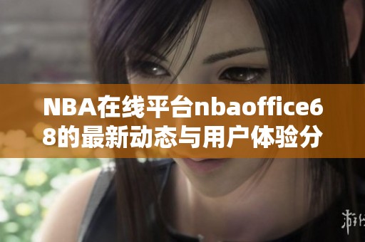 NBA在线平台nbaoffice68的最新动态与用户体验分析