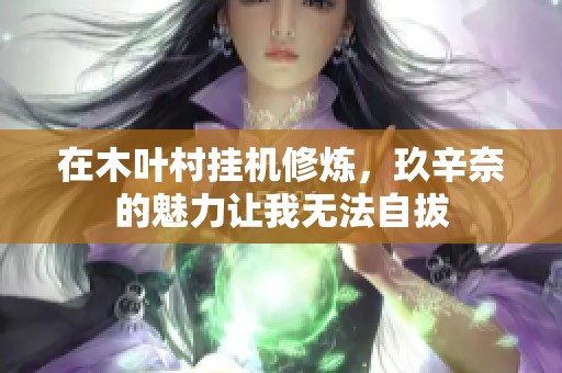 在木叶村挂机修炼，玖辛奈的魅力让我无法自拔