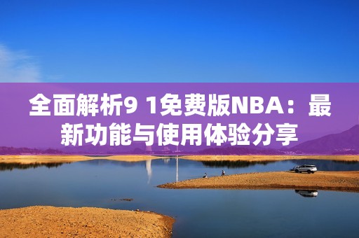 全面解析9 1免费版NBA：最新功能与使用体验分享