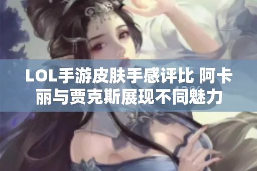 LOL手游皮肤手感评比 阿卡丽与贾克斯展现不同魅力