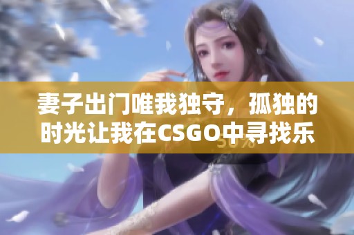 妻子出门唯我独守，孤独的时光让我在CSGO中寻找乐趣