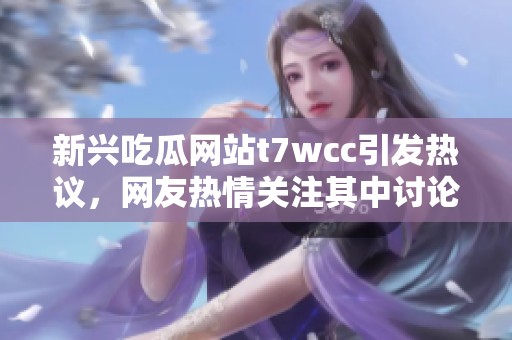 新兴吃瓜网站t7wcc引发热议，网友热情关注其中讨论内容