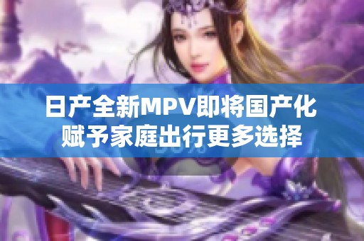 日产全新MPV即将国产化 赋予家庭出行更多选择