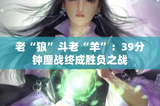 老“狼”斗老“羊”：39分钟鏖战终成胜负之战