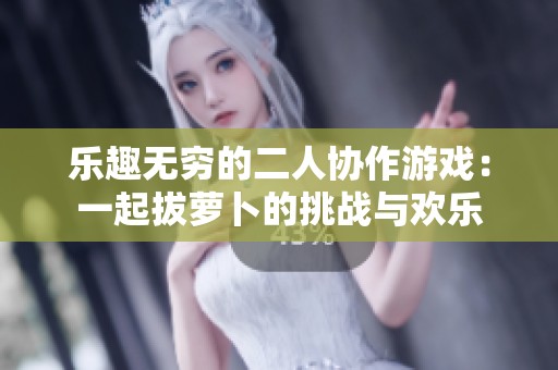 乐趣无穷的二人协作游戏：一起拔萝卜的挑战与欢乐