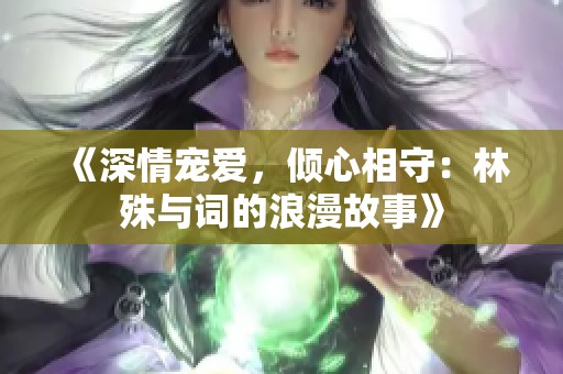 《深情宠爱，倾心相守：林殊与词的浪漫故事》