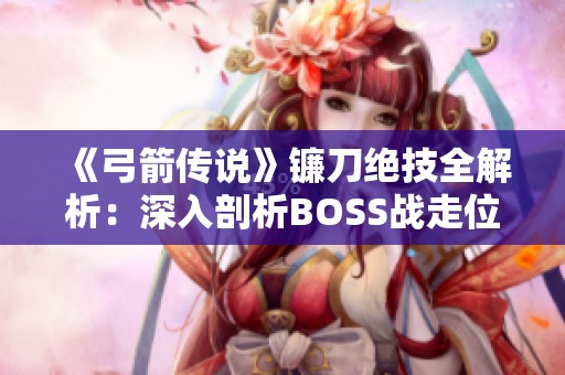 《弓箭传说》镰刀绝技全解析：深入剖析BOSS战走位与战斗策略