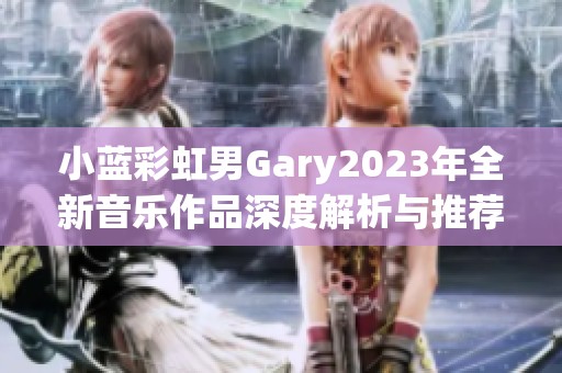 小蓝彩虹男Gary2023年全新音乐作品深度解析与推荐