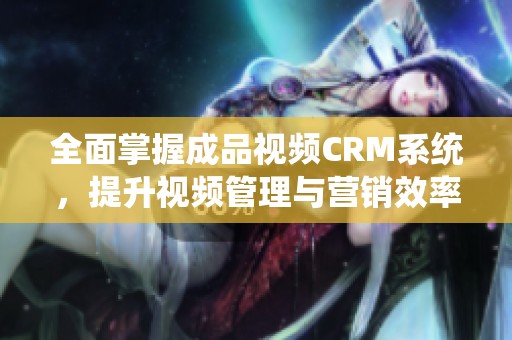 全面掌握成品视频CRM系统，提升视频管理与营销效率