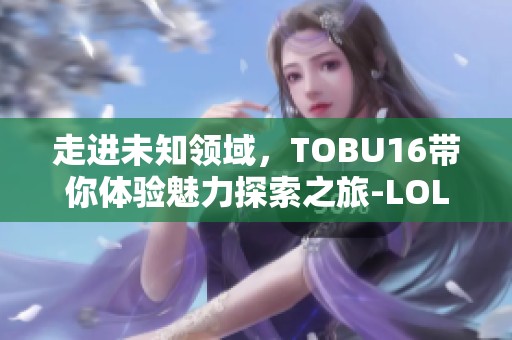 走进未知领域，TOBU16带你体验魅力探索之旅-LOL王者资讯