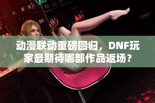 动漫联动重磅回归，DNF玩家最期待哪部作品返场？