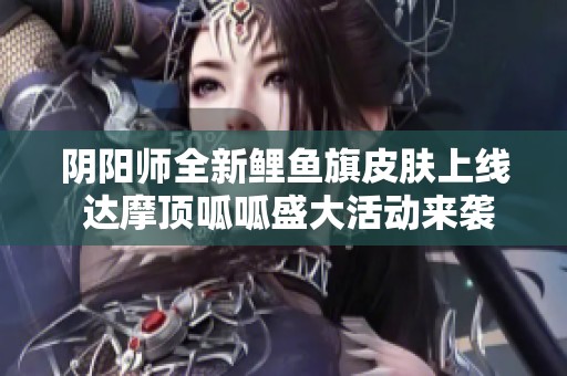 阴阳师全新鲤鱼旗皮肤上线 达摩顶呱呱盛大活动来袭