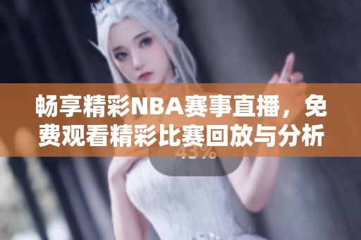 畅享精彩NBA赛事直播，免费观看精彩比赛回放与分析