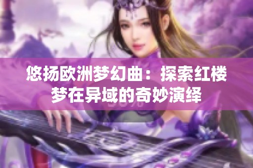 悠扬欧洲梦幻曲：探索红楼梦在异域的奇妙演绎