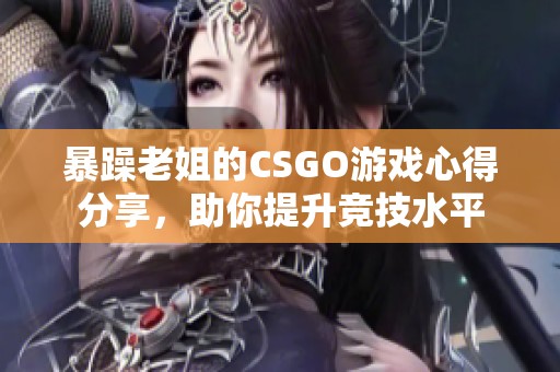 暴躁老姐的CSGO游戏心得分享，助你提升竞技水平