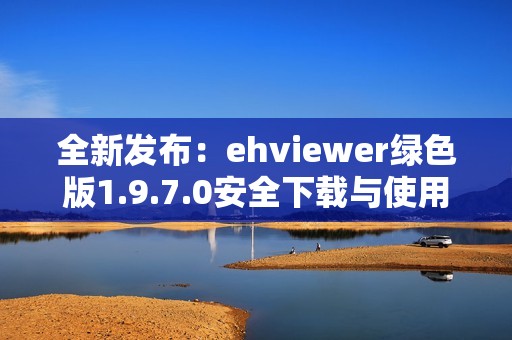 全新发布：ehviewer绿色版1.9.7.0安全下载与使用指南