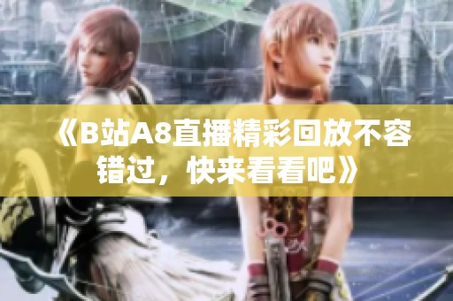 《B站A8直播精彩回放不容错过，快来看看吧》