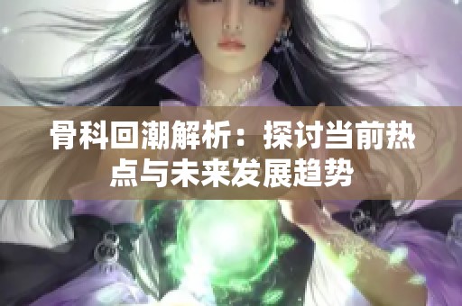 骨科回潮解析：探讨当前热点与未来发展趋势