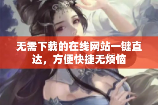 无需下载的在线网站一键直达，方便快捷无烦恼