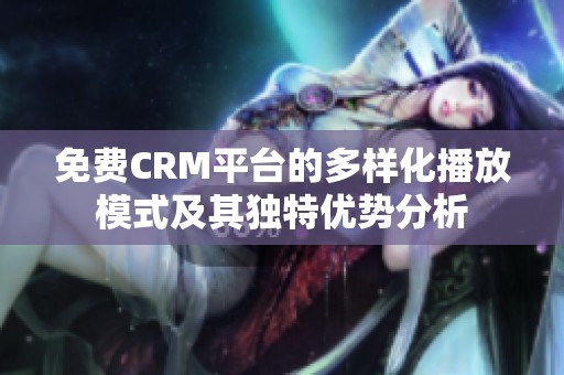 免费CRM平台的多样化播放模式及其独特优势分析