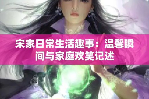 宋家日常生活趣事：温馨瞬间与家庭欢笑记述