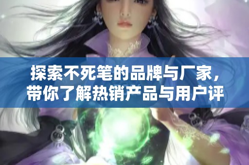 探索不死笔的品牌与厂家，带你了解热销产品与用户评价