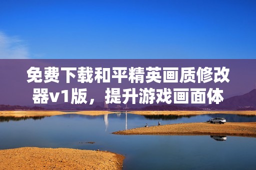 免费下载和平精英画质修改器v1版，提升游戏画面体验