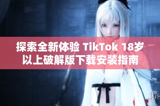 探索全新体验 TikTok 18岁以上破解版下载安装指南