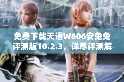 免费下载天语W606安兔兔评测版10.2.3，详尽评测解读