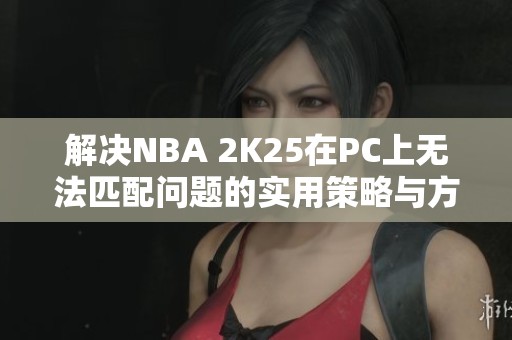 解决NBA 2K25在PC上无法匹配问题的实用策略与方法