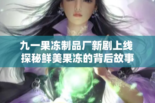 九一果冻制品厂新剧上线 探秘鲜美果冻的背后故事