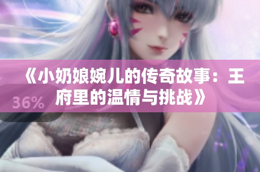 《小奶娘婉儿的传奇故事：王府里的温情与挑战》