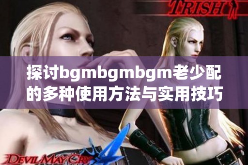 探讨bgmbgmbgm老少配的多种使用方法与实用技巧