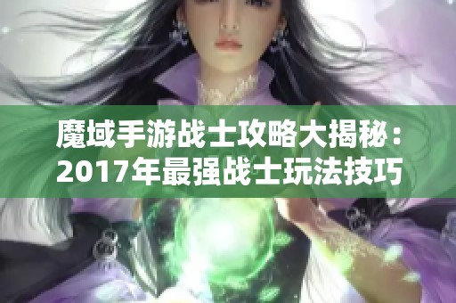 魔域手游战士攻略大揭秘：2017年最强战士玩法技巧全解析